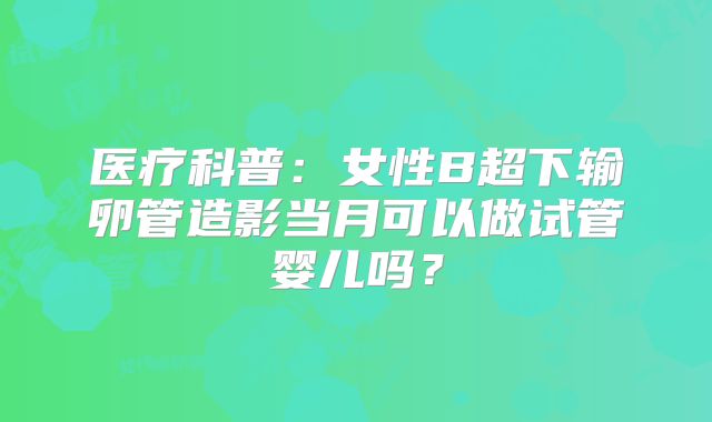 医疗科普：女性B超下输卵管造影当月可以做试管婴儿吗？