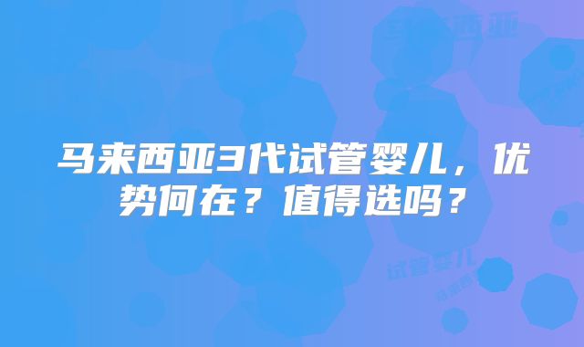 马来西亚3代试管婴儿，优势何在？值得选吗？