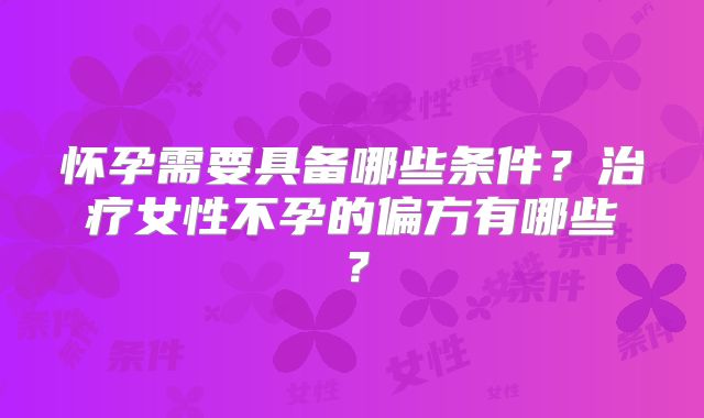 怀孕需要具备哪些条件？治疗女性不孕的偏方有哪些？