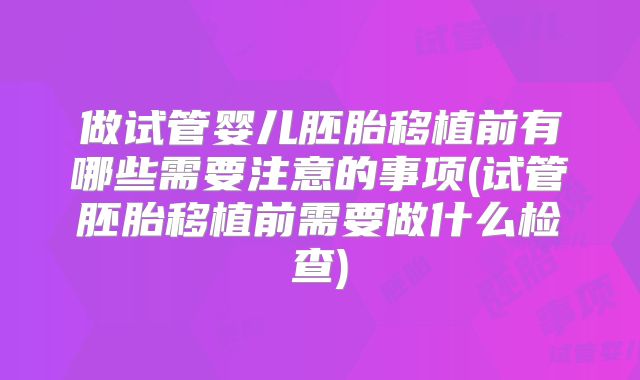 做试管婴儿胚胎移植前有哪些需要注意的事项(试管胚胎移植前需要做什么检查)