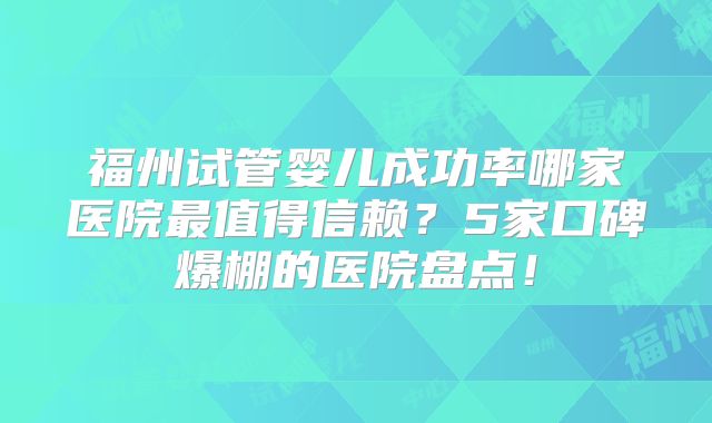 福州试管婴儿成功率哪家医院最值得信赖?5家口碑爆棚的医院盘点!
