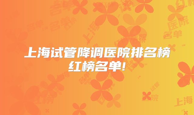 上海试管降调医院排名榜红榜名单!