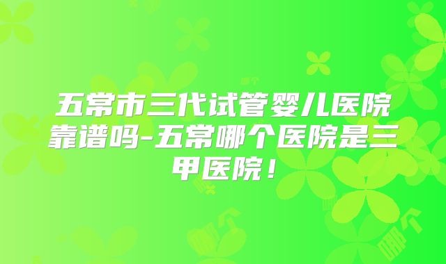 五常市三代试管婴儿医院靠谱吗-五常哪个医院是三甲医院!