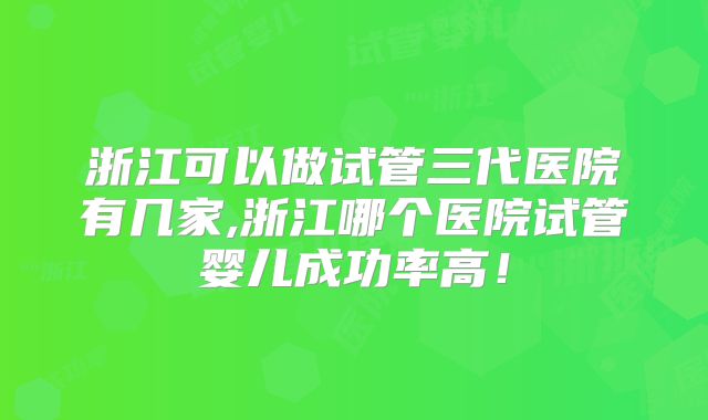 浙江可以做试管三代医院有几家,浙江哪个医院试管婴儿成功率高!