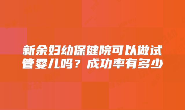 新余妇幼保健院可以做试管婴儿吗？成功率有多少