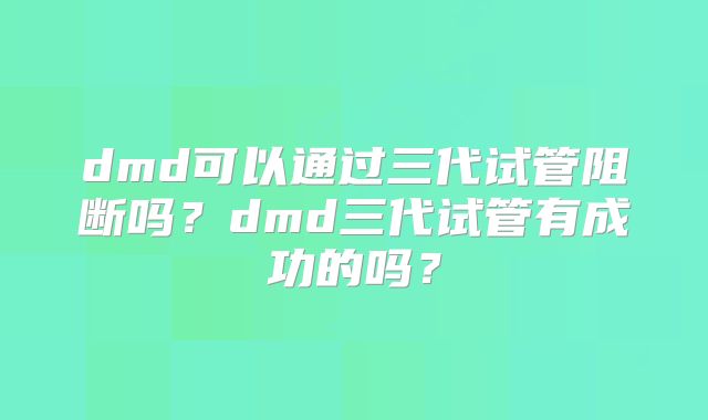 dmd可以通过三代试管阻断吗?dmd三代试管有成功的吗?