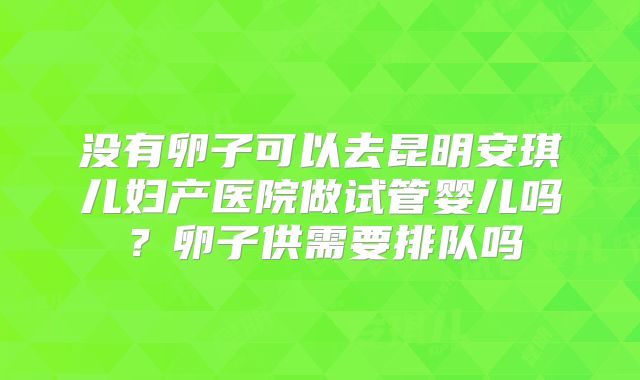 没有卵子可以去昆明安琪儿妇产医院做试管婴儿吗?卵子供需要排队吗