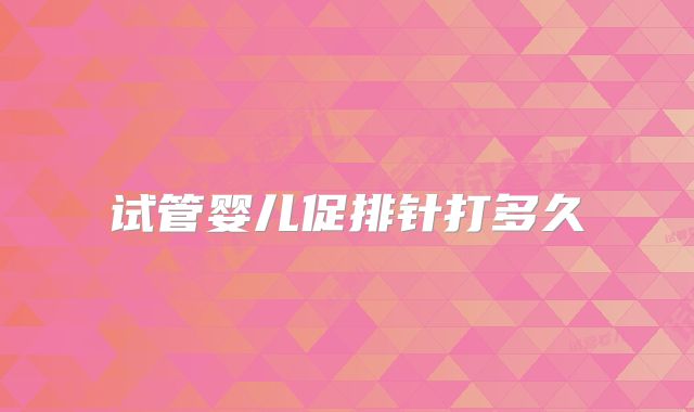 试管婴儿促排针打多久