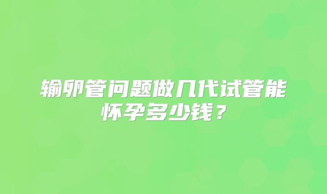输卵管问题做几代试管能怀孕多少钱?