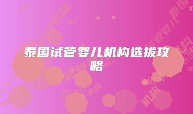 泰国试管婴儿机构选拔攻略