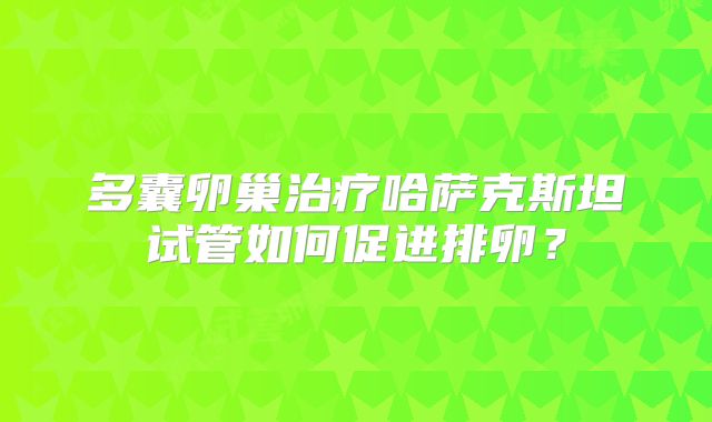 多囊卵巢治疗哈萨克斯坦试管如何促进排卵？