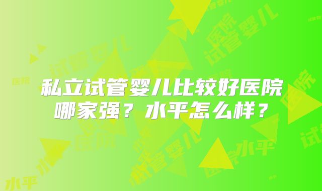 私立试管婴儿比较好医院哪家强？水平怎么样？