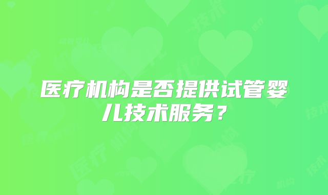 医疗机构是否提供试管婴儿技术服务？