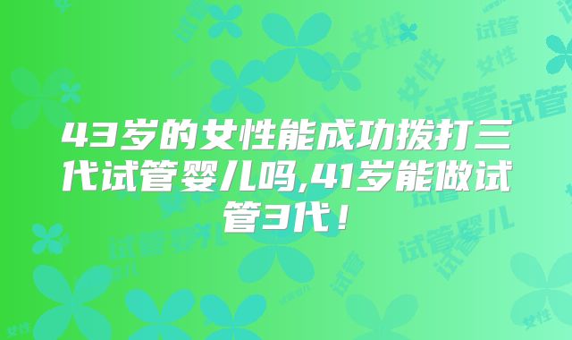 43岁的女性能成功拨打三代试管婴儿吗,41岁能做试管3代！