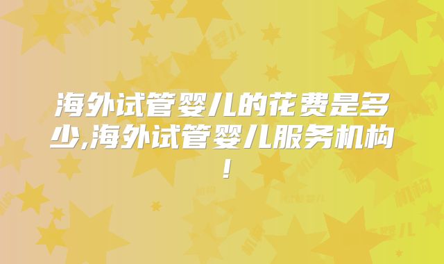 海外试管婴儿的花费是多少,海外试管婴儿服务机构！