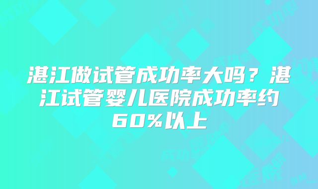 湛江做试管成功率大吗?湛江试管婴儿医院成功率约60%以上
