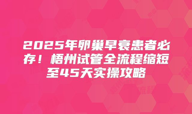 2025年卵巢早衰患者必存!梧州试管全流程缩短至45天实操攻略