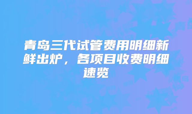 青岛三代试管费用明细新鲜出炉，各项目收费明细速览