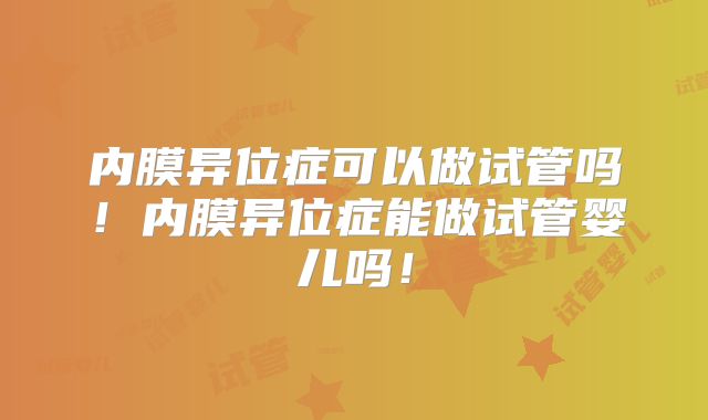 内膜异位症可以做试管吗！内膜异位症能做试管婴儿吗！