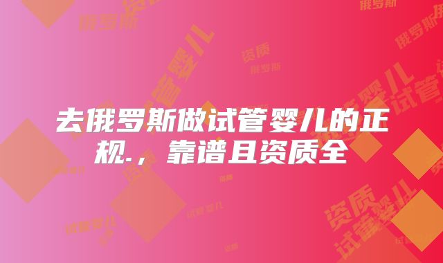 去俄罗斯做试管婴儿的正规.,靠谱且资质全