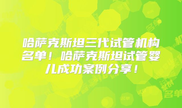 哈萨克斯坦三代试管机构名单！哈萨克斯坦试管婴儿成功案例分享！