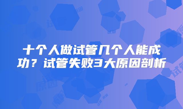 十个人做试管几个人能成功?试管失败3大原因剖析