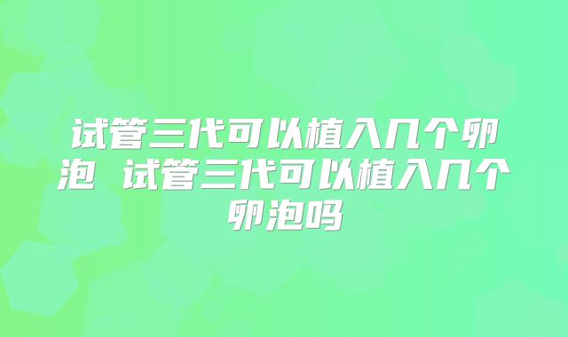 试管三代可以植入几个卵泡 试管三代可以植入几个卵泡吗