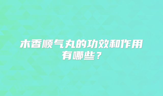 木香顺气丸的功效和作用有哪些?