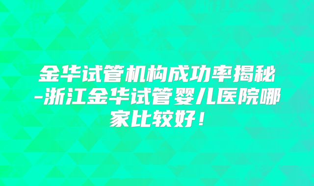 金华试管机构成功率揭秘-浙江金华试管婴儿医院哪家比较好！