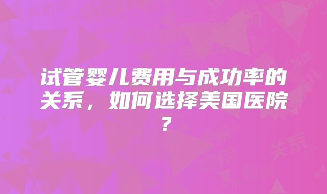 试管婴儿费用与成功率的关系，如何选择美国医院？