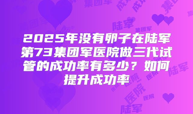 2025年没有卵子在陆军第73集团军医院做三代试管的成功率有多少？如何提升成功率