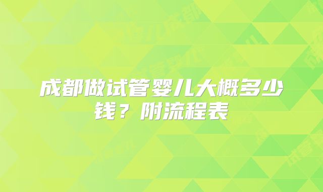 成都做试管婴儿大概多少钱?附流程表