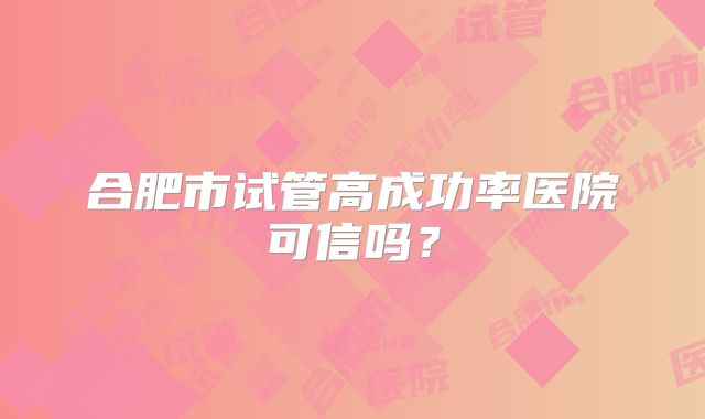 合肥市试管高成功率医院可信吗？