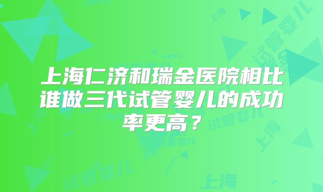 上海仁济和瑞金医院相比谁做三代试管婴儿的成功率更高？