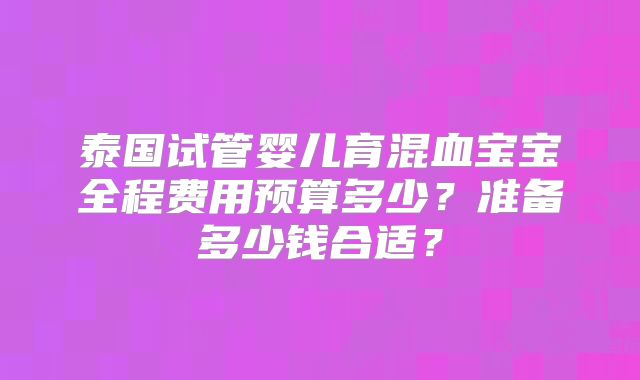 泰国试管婴儿育混血宝宝全程费用预算多少？准备多少钱合适？