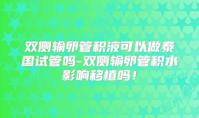 双侧输卵管积液可以做泰国试管吗-双侧输卵管积水影响移植吗！