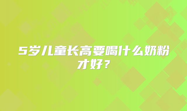 5岁儿童长高要喝什么奶粉才好?