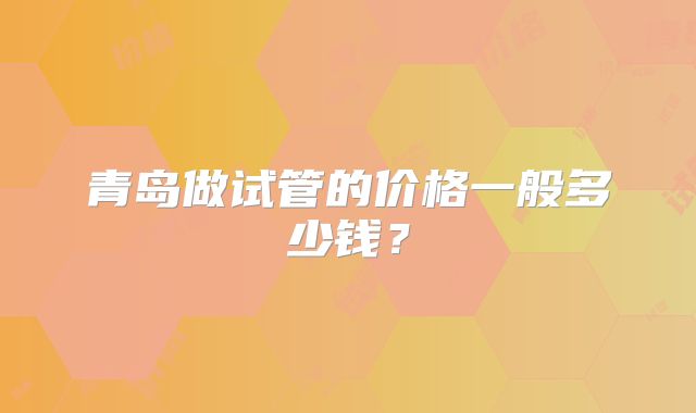 青岛做试管的价格一般多少钱?