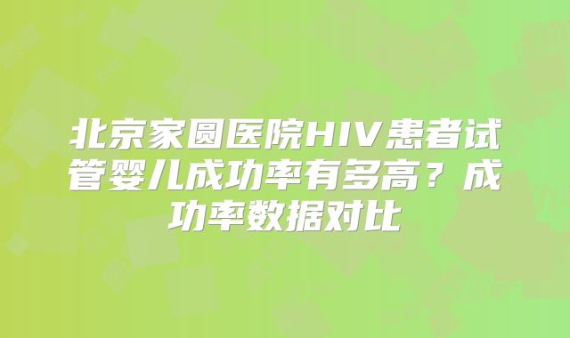 北京家圆医院HIV患者试管婴儿成功率有多高?成功率数据对比