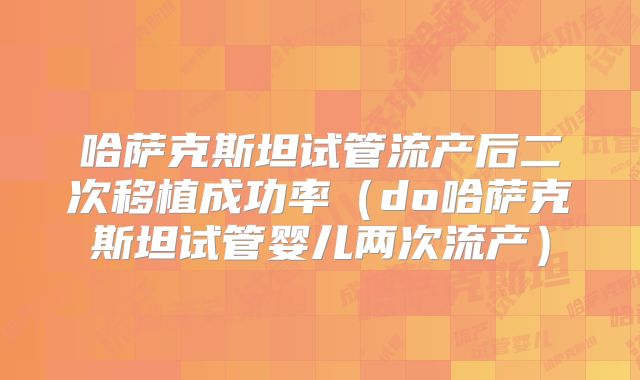 哈萨克斯坦试管流产后二次移植成功率（do哈萨克斯坦试管婴儿两次流产）