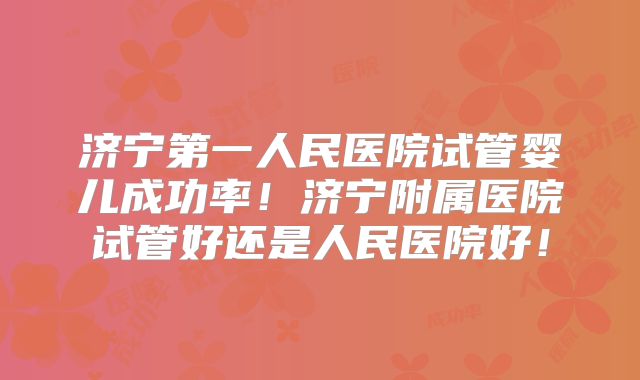 济宁第一人民医院试管婴儿成功率!济宁附属医院试管好还是人民医院好!
