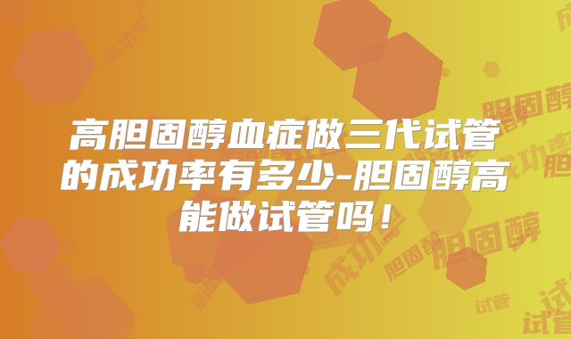 高胆固醇血症做三代试管的成功率有多少-胆固醇高能做试管吗！