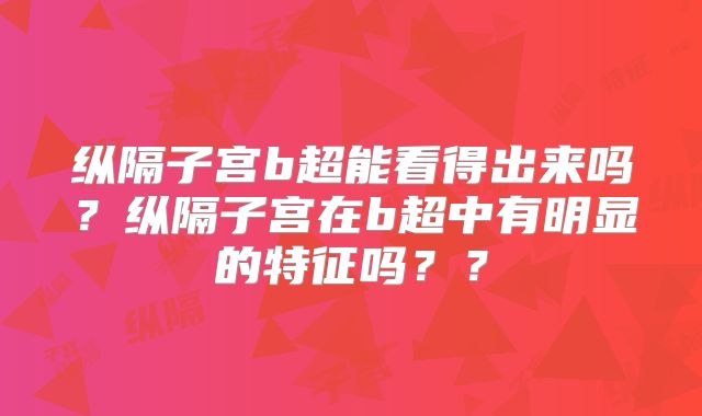 纵隔子宫b超能看得出来吗？纵隔子宫在b超中有明显的特征吗？？