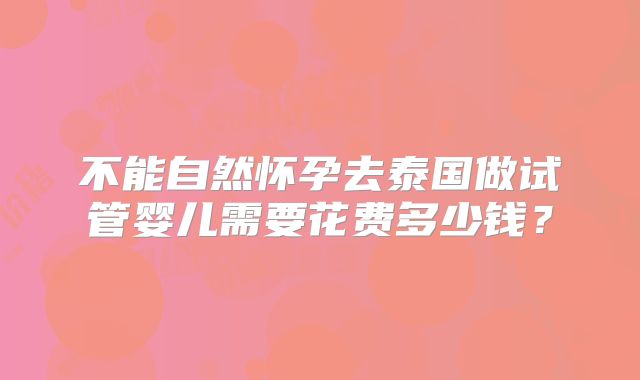 不能自然怀孕去泰国做试管婴儿需要花费多少钱？