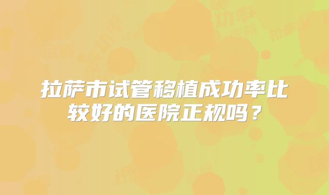 拉萨市试管移植成功率比较好的医院正规吗?