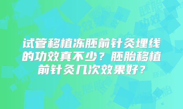 试管移植冻胚前针灸埋线的功效真不少？胚胎移植前针灸几次效果好？