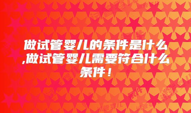 做试管婴儿的条件是什么,做试管婴儿需要符合什么条件！