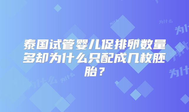 泰国试管婴儿促排卵数量多却为什么只配成几枚胚胎？