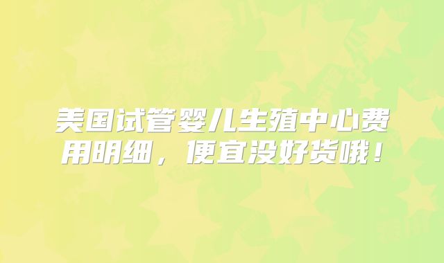 美国试管婴儿生殖中心费用明细，便宜没好货哦！