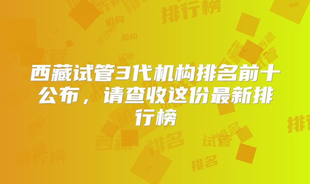 西藏试管3代机构排名前十公布，请查收这份最新排行榜